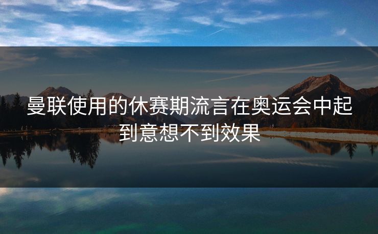 曼联使用的休赛期流言在奥运会中起到意想不到效果
