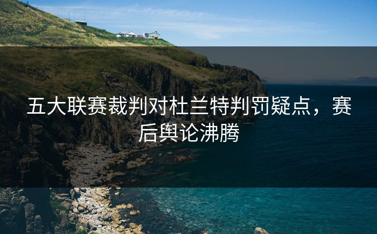 五大联赛裁判对杜兰特判罚疑点，赛后舆论沸腾
