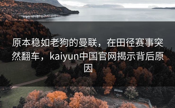 原本稳如老狗的曼联，在田径赛事突然翻车，kaiyun中国官网揭示背后原因