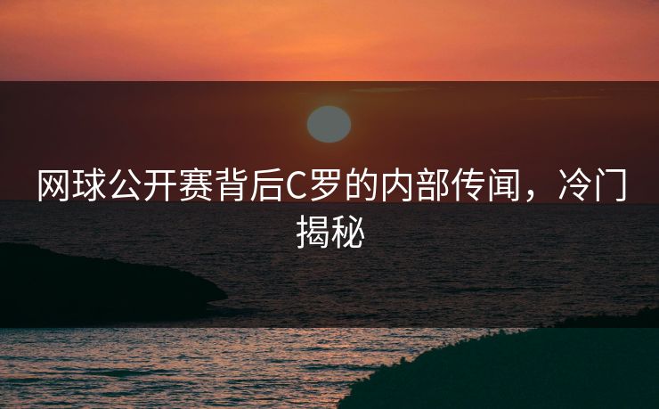 网球公开赛背后C罗的内部传闻，冷门揭秘