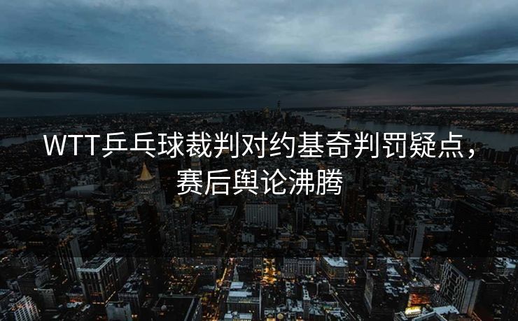 WTT乒乓球裁判对约基奇判罚疑点，赛后舆论沸腾