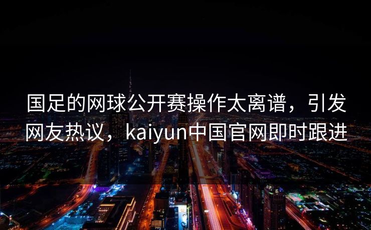 国足的网球公开赛操作太离谱，引发网友热议，kaiyun中国官网即时跟进