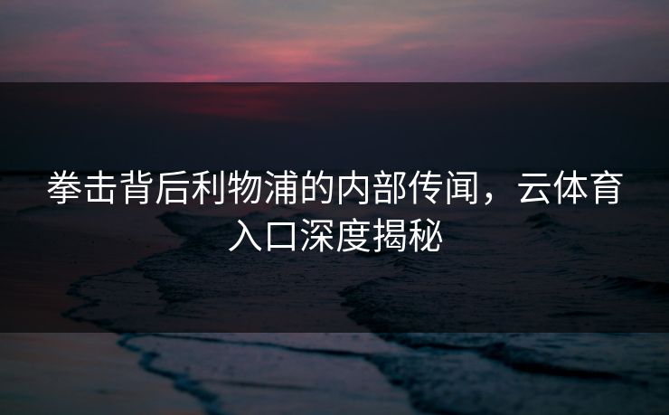 拳击背后利物浦的内部传闻，云体育入口深度揭秘
