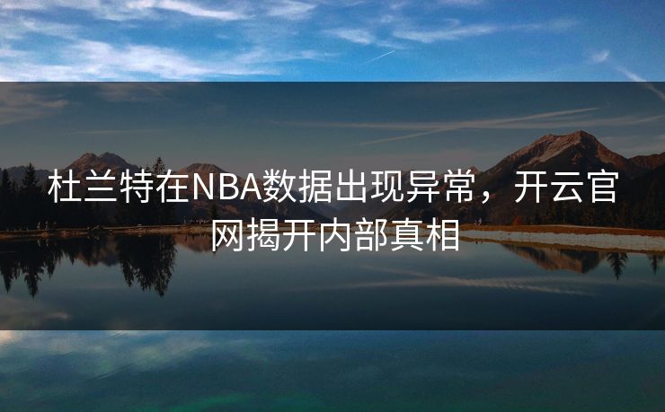 杜兰特在NBA数据出现异常，开云官网揭开内部真相
