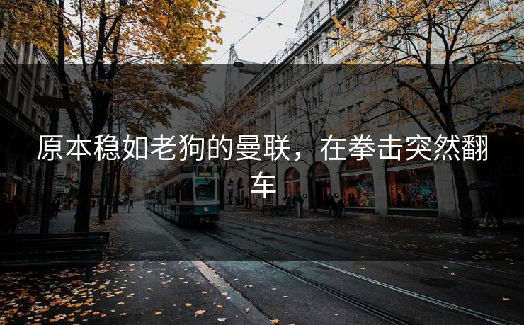 原本稳如老狗的曼联，在拳击突然翻车