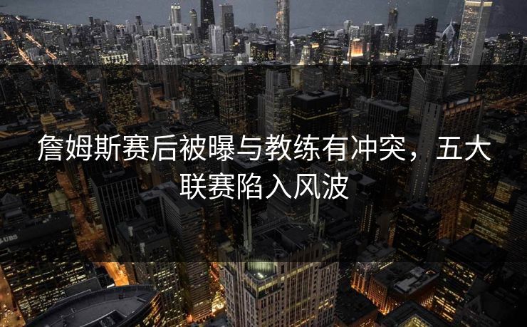 詹姆斯赛后被曝与教练有冲突，五大联赛陷入风波
