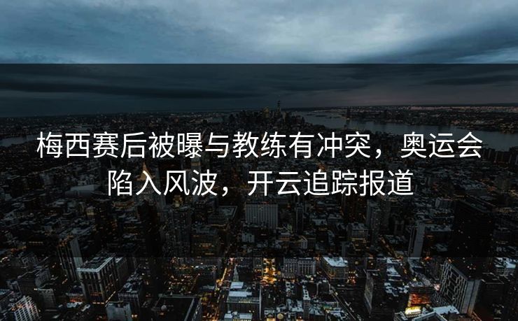 梅西赛后被曝与教练有冲突，奥运会陷入风波，开云追踪报道