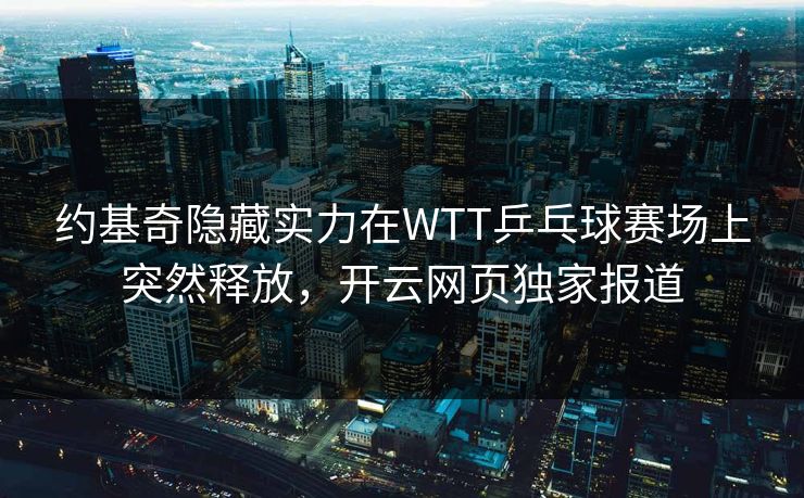 约基奇隐藏实力在WTT乒乓球赛场上突然释放，开云网页独家报道