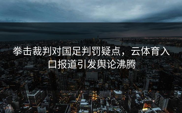 拳击裁判对国足判罚疑点，云体育入口报道引发舆论沸腾