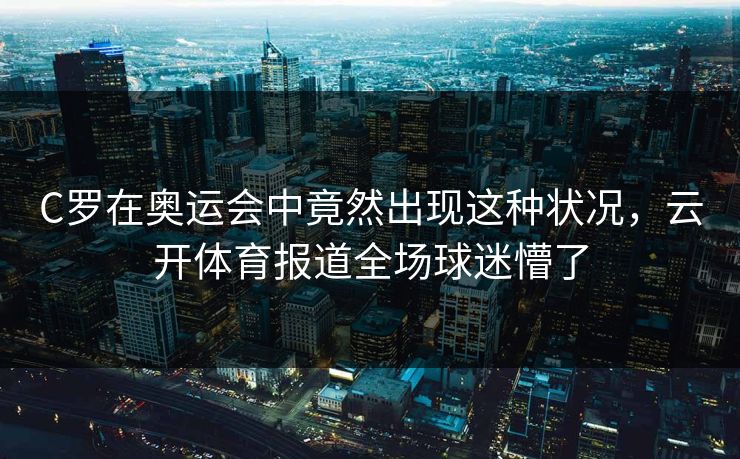 C罗在奥运会中竟然出现这种状况，云开体育报道全场球迷懵了