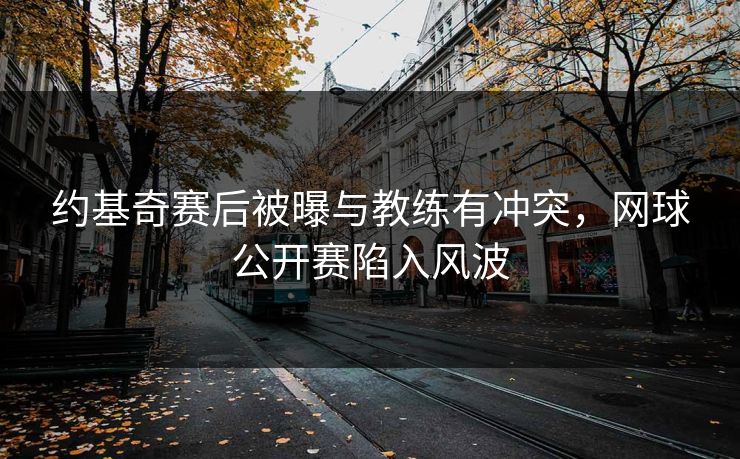 约基奇赛后被曝与教练有冲突，网球公开赛陷入风波
