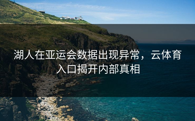 湖人在亚运会数据出现异常，云体育入口揭开内部真相