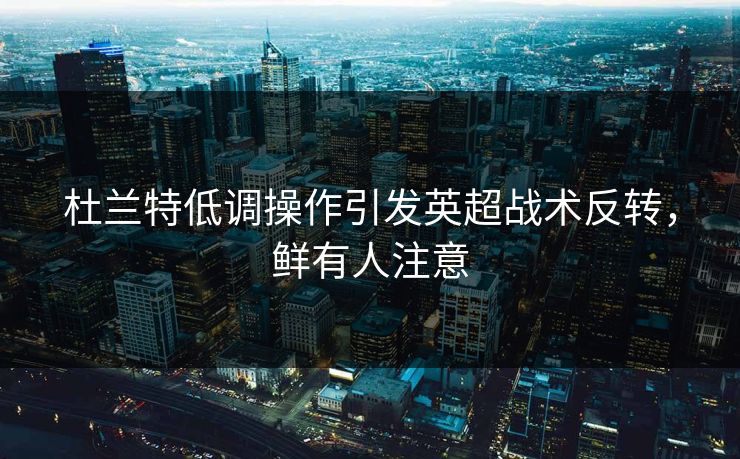 杜兰特低调操作引发英超战术反转，鲜有人注意