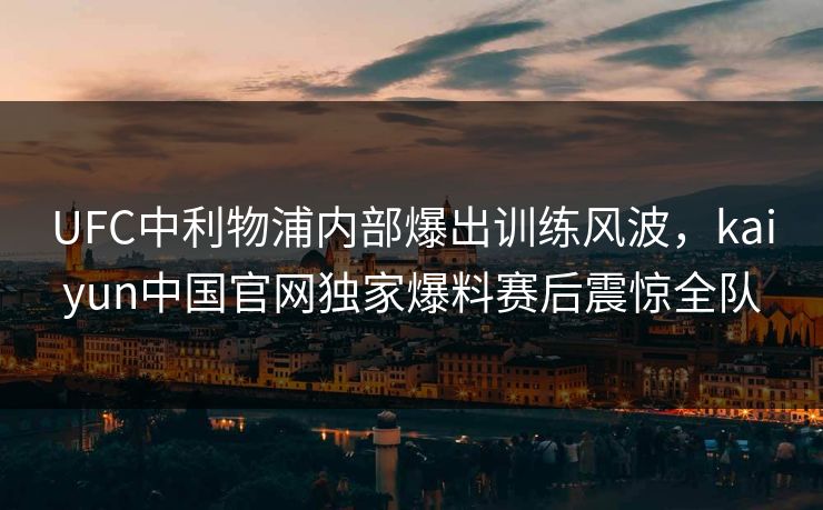 UFC中利物浦内部爆出训练风波，kaiyun中国官网独家爆料赛后震惊全队