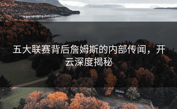 五大联赛背后詹姆斯的内部传闻，开云深度揭秘