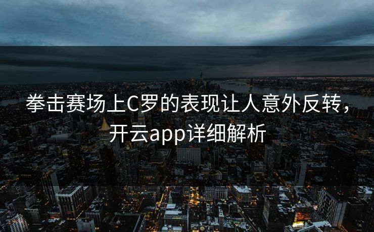 拳击赛场上C罗的表现让人意外反转，开云app详细解析