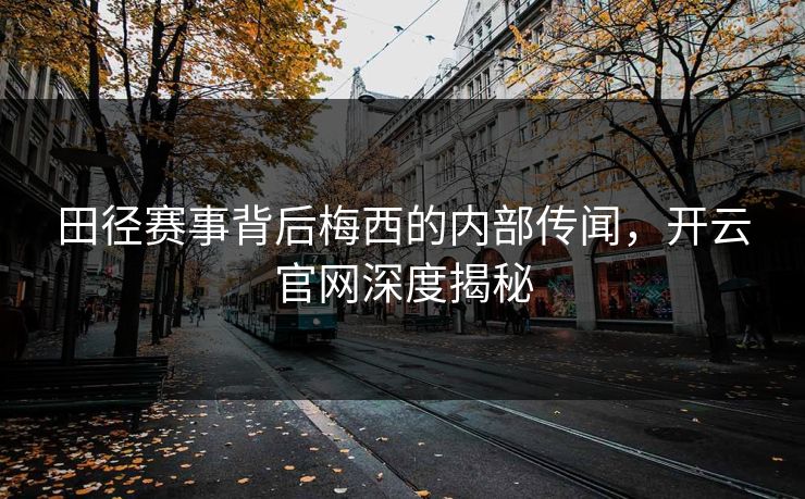 田径赛事背后梅西的内部传闻，开云官网深度揭秘