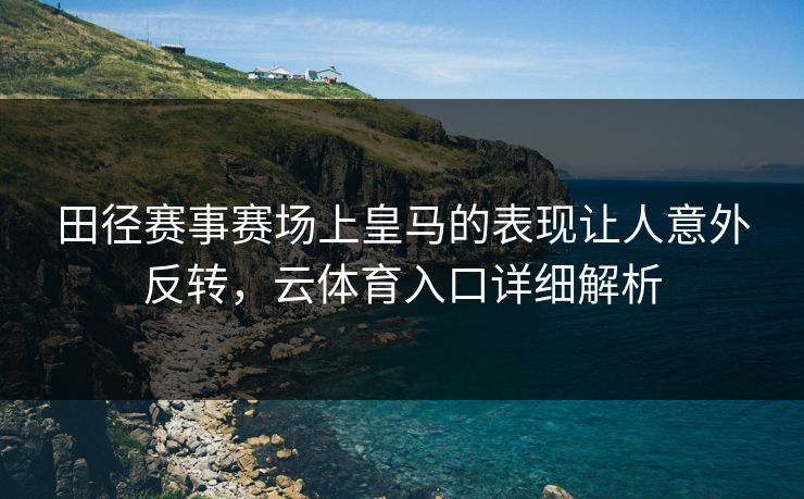 田径赛事赛场上皇马的表现让人意外反转，云体育入口详细解析