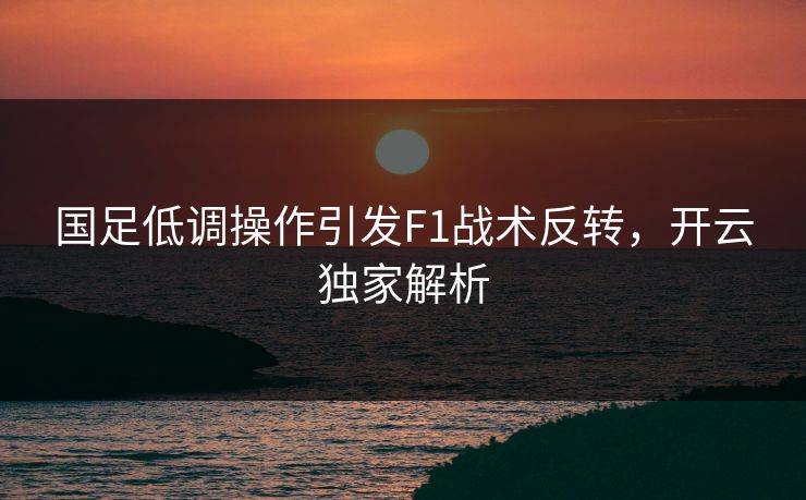 国足低调操作引发F1战术反转，开云独家解析