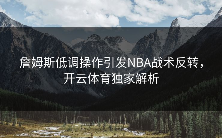 詹姆斯低调操作引发NBA战术反转，<strong>开云体育</strong>独家解析