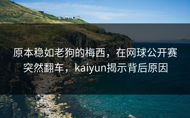 原本稳如老狗的梅西，在网球公开赛突然翻车，kaiyun揭示背后原因