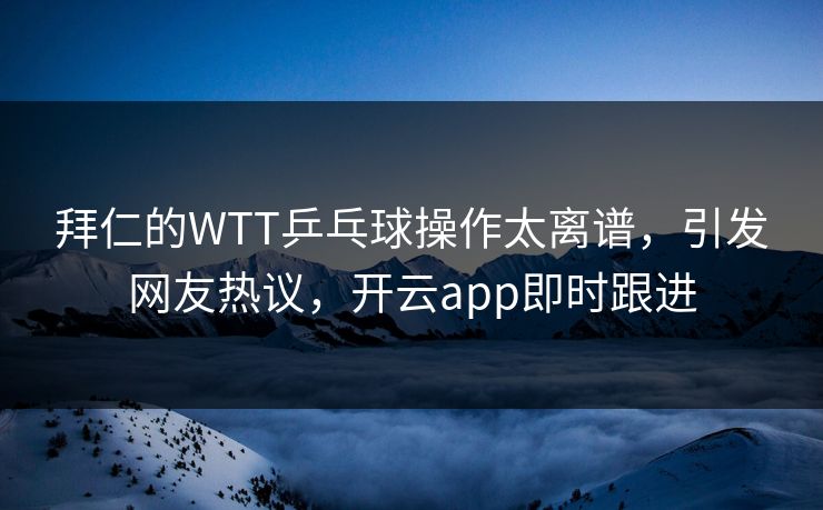 拜仁的WTT乒乓球操作太离谱，引发网友热议，开云app即时跟进