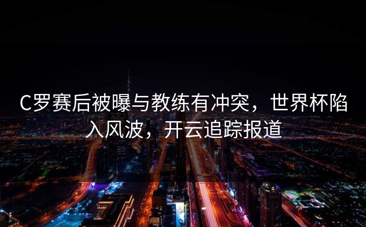 C罗赛后被曝与教练有冲突，世界杯陷入风波，开云追踪报道
