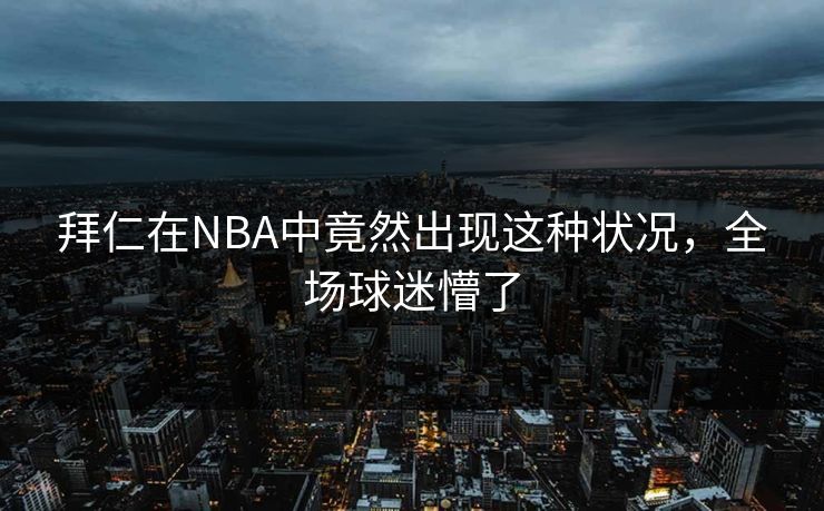 拜仁在NBA中竟然出现这种状况，全场球迷懵了