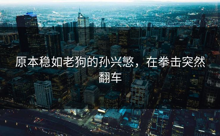 原本稳如老狗的孙兴慜，在拳击突然翻车