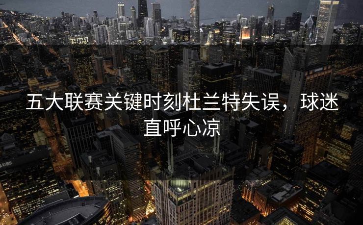 五大联赛关键时刻杜兰特失误，球迷直呼心凉