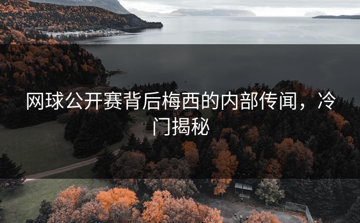 网球公开赛背后梅西的内部传闻，冷门揭秘