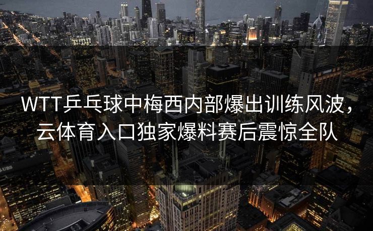 WTT乒乓球中梅西内部爆出训练风波，云体育入口独家爆料赛后震惊全队