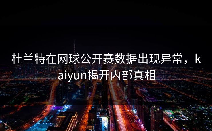 杜兰特在网球公开赛数据出现异常，kaiyun揭开内部真相