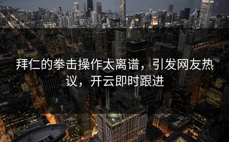 拜仁的拳击操作太离谱，引发网友热议，开云即时跟进