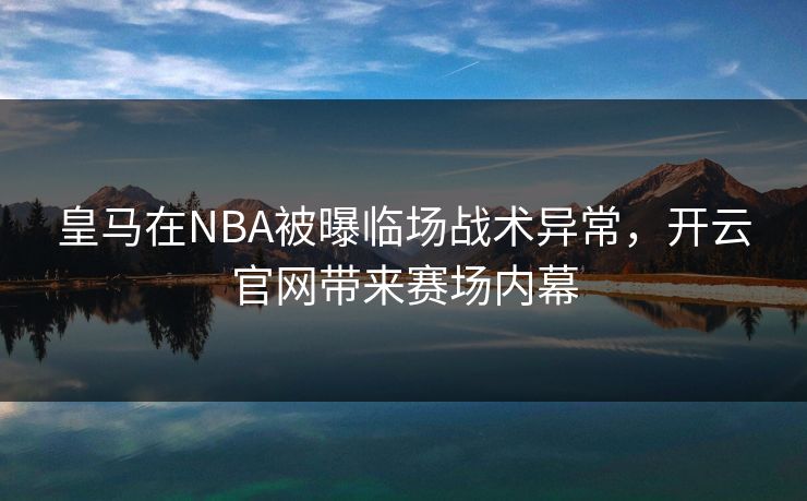 皇马在NBA被曝临场战术异常，开云官网带来赛场内幕