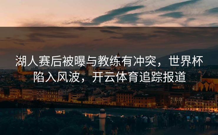 湖人赛后被曝与教练有冲突，世界杯陷入风波，<strong>开云体育</strong>追踪报道