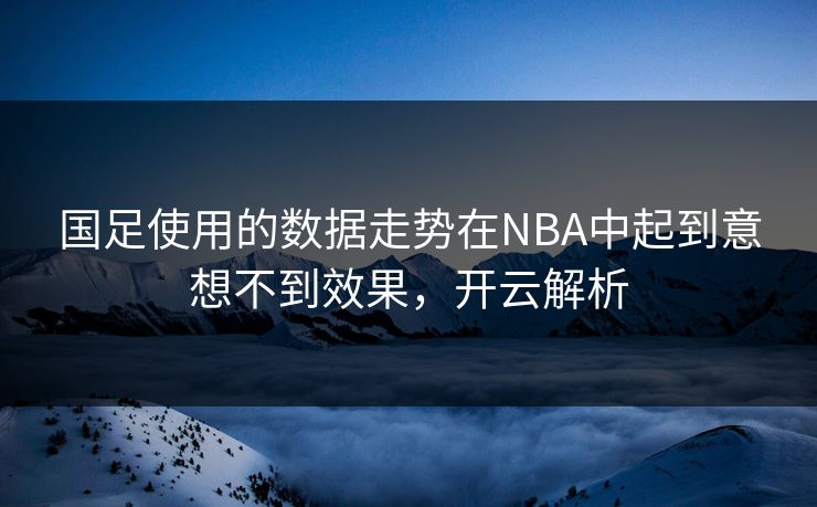 国足使用的数据走势在NBA中起到意想不到效果，开云解析