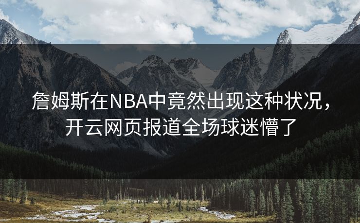 詹姆斯在NBA中竟然出现这种状况，开云网页报道全场球迷懵了