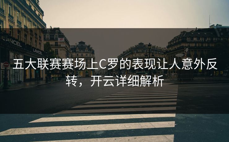 五大联赛赛场上C罗的表现让人意外反转，开云详细解析