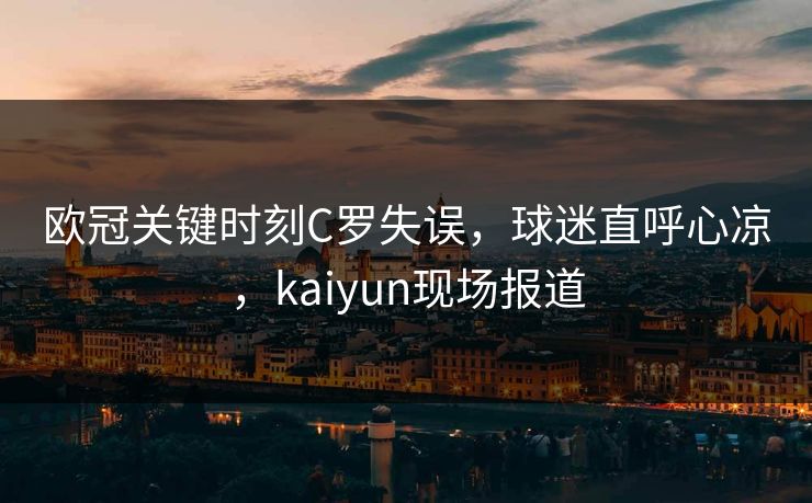 欧冠关键时刻C罗失误，球迷直呼心凉，kaiyun现场报道