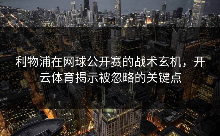 利物浦在网球公开赛的战术玄机，<strong>开云体育</strong>揭示被忽略的关键点