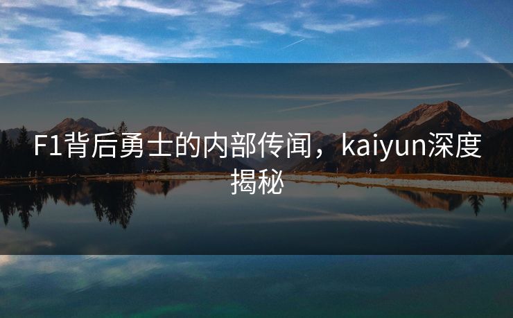 F1背后勇士的内部传闻，kaiyun深度揭秘