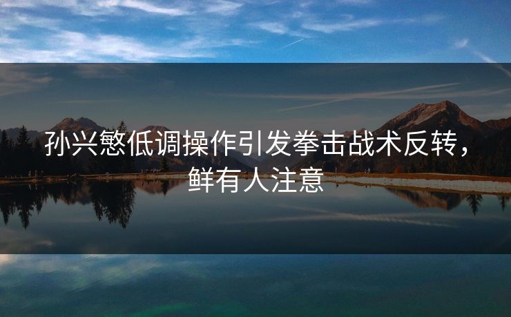 孙兴慜低调操作引发拳击战术反转，鲜有人注意