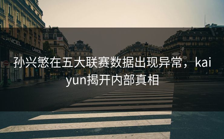 孙兴慜在五大联赛数据出现异常，kaiyun揭开内部真相