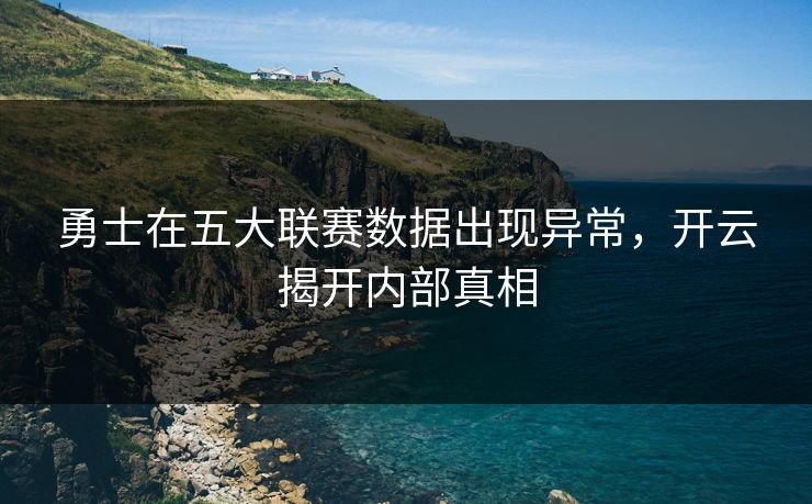 勇士在五大联赛数据出现异常，开云揭开内部真相