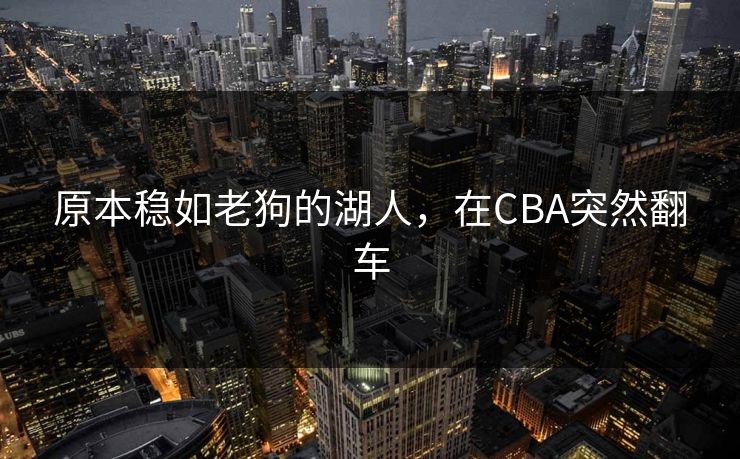 原本稳如老狗的湖人，在CBA突然翻车