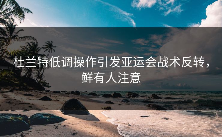 杜兰特低调操作引发亚运会战术反转，鲜有人注意
