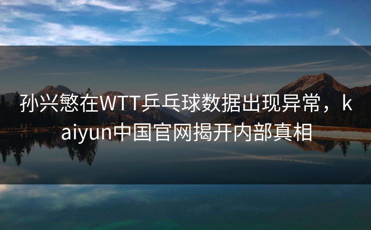 孙兴慜在WTT乒乓球数据出现异常，kaiyun中国官网揭开内部真相