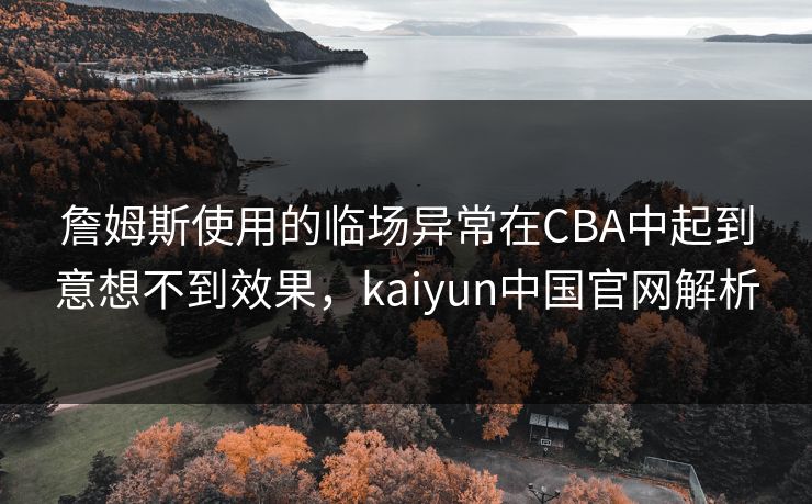詹姆斯使用的临场异常在CBA中起到意想不到效果，kaiyun中国官网解析