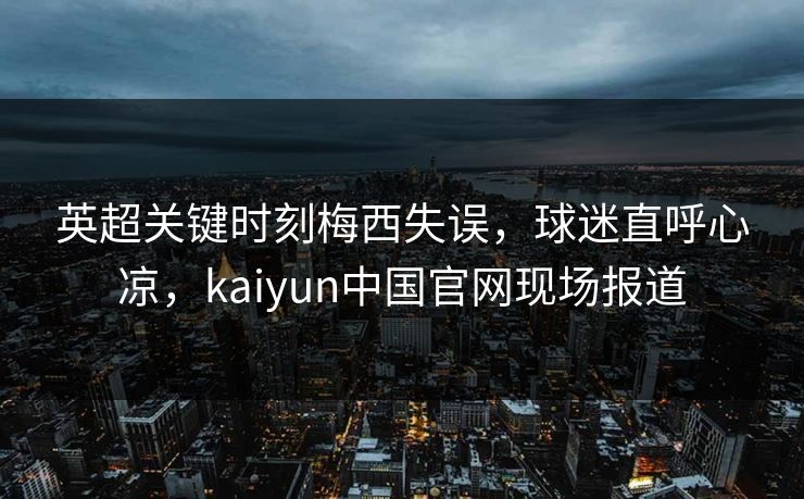 英超关键时刻梅西失误，球迷直呼心凉，kaiyun中国官网现场报道